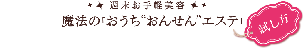 魔法の「おうち“おんせん”エステ」